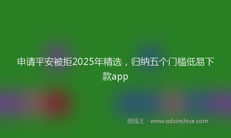 申请平安被拒2025年精选，归纳五个门槛低易下款app