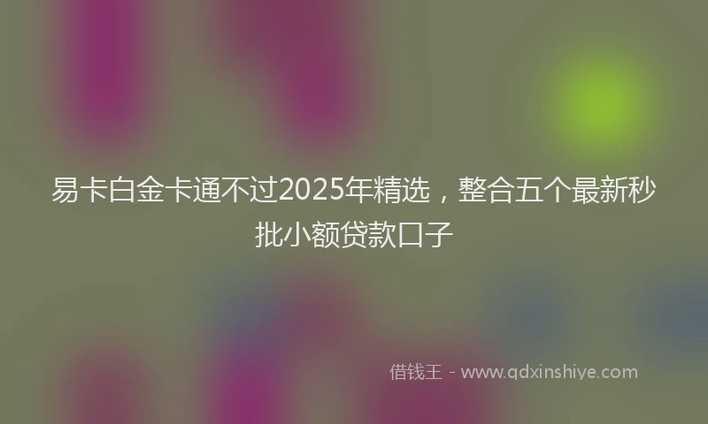 易卡白金卡通不过2025年精选，整合五个最新秒批小额贷款口子
