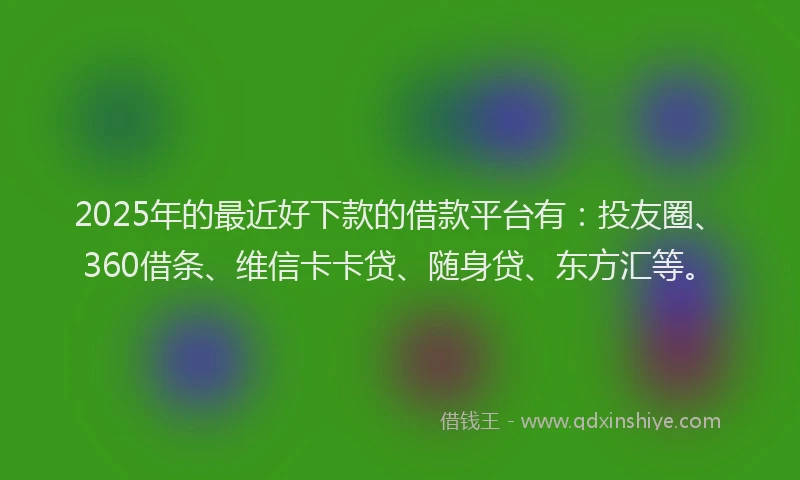 2025年的最近好下款的借款平台有：投友圈、360借条、维信卡卡贷、随身贷、东方汇等。