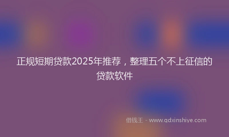 正规短期贷款2025年推荐，整理五个不上征信的贷款软件