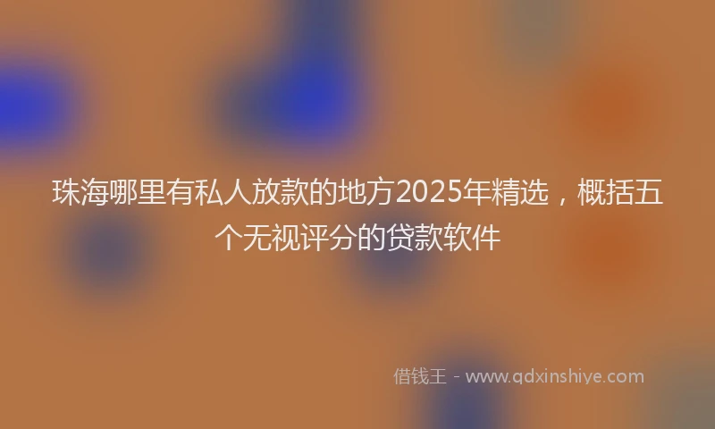 珠海哪里有私人放款的地方2025年精选，概括五个无视评分的贷款软件