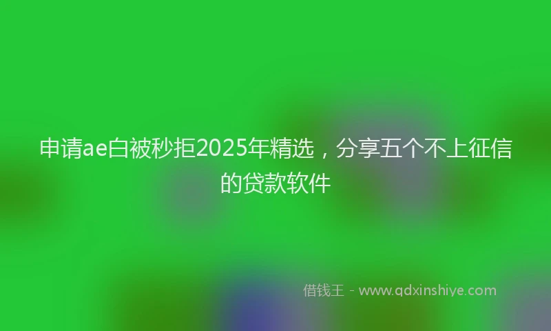 申请ae白被秒拒2025年精选，分享五个不上征信的贷款软件
