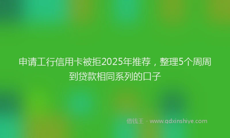 申请工行信用卡被拒2025年推荐，整理5个周周到贷款相同系列的口子