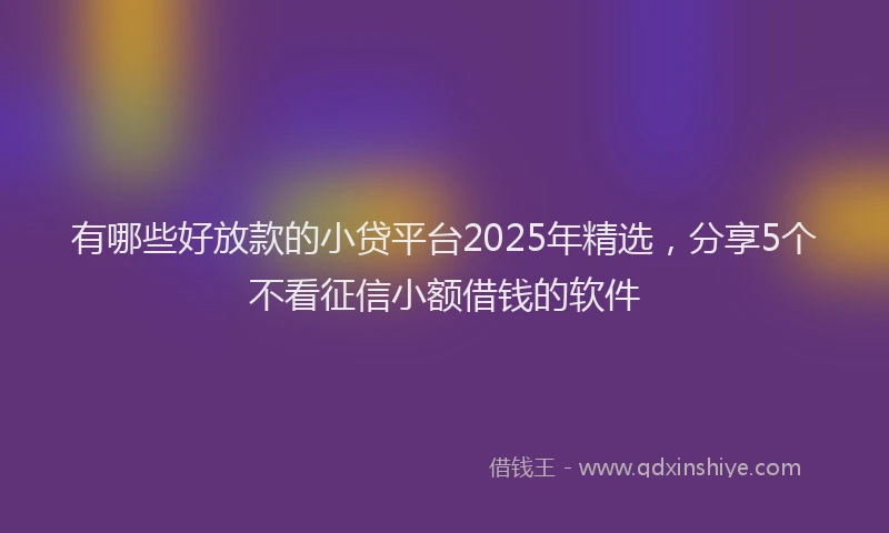 有哪些好放款的小贷平台2025年精选，分享5个不看征信小额借钱的软件