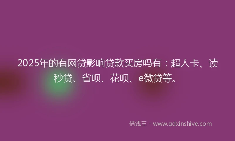 2025年的有网贷影响贷款买房吗有：超人卡、读秒贷、省呗、花呗、e微贷等。