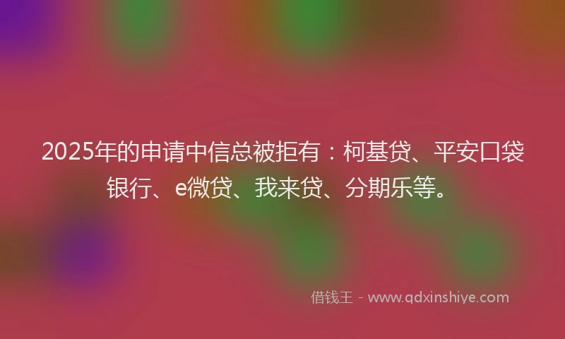 2025年的申请中信总被拒有：柯基贷、平安口袋银行、e微贷、我来贷、分期乐等。