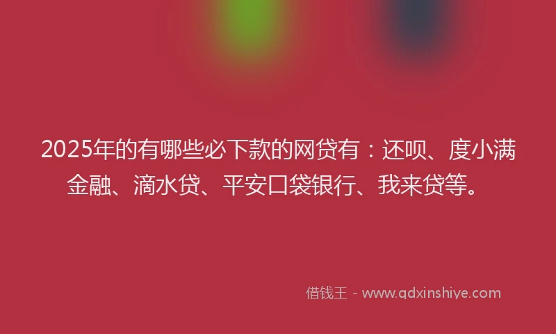 2025年的有哪些必下款的网贷有：还呗、度小满金融、滴水贷、平安口袋银行、我来贷等。