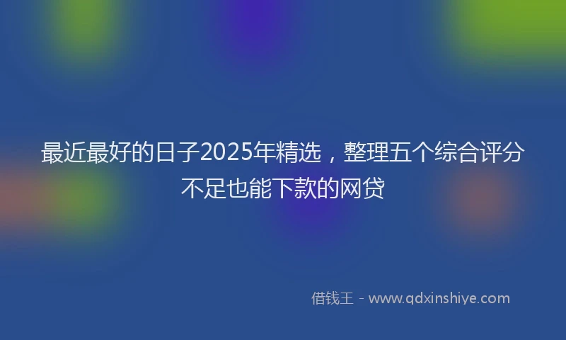 最近最好的日子2025年精选，整理五个综合评分不足也能下款的网贷