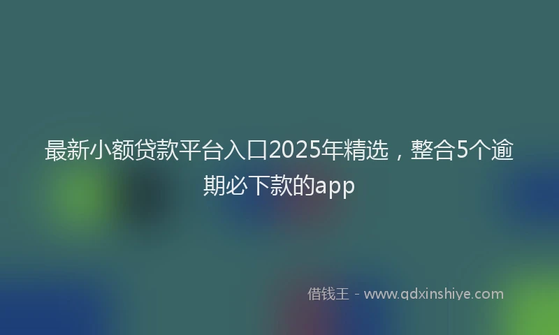 最新小额贷款平台入口2025年精选，整合5个逾期必下款的app
