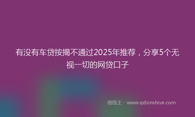 有没有车贷按揭不通过2025年推荐，分享5个无视一切的网贷口子