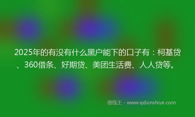 2025年的有没有什么黑户能下的口子有：柯基贷、360借条、好期贷、美团生活费、人人贷等。