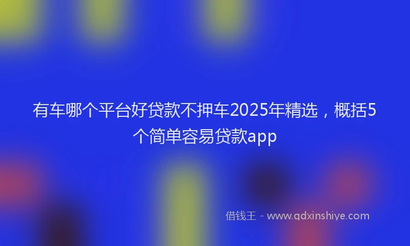 有车哪个平台好贷款不押车2025年精选，概括5个简单容易贷款app