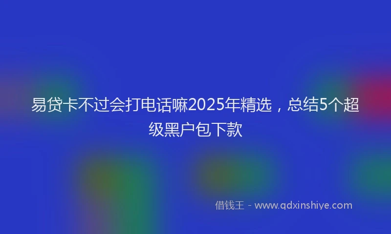 易贷卡不过会打电话嘛2025年精选，总结5个超级黑户包下款