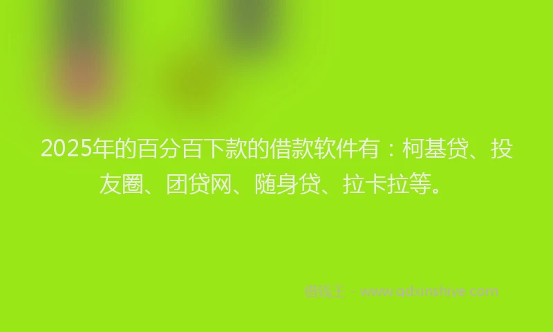2025年的百分百下款的借款软件有：柯基贷、投友圈、团贷网、随身贷、拉卡拉等。
