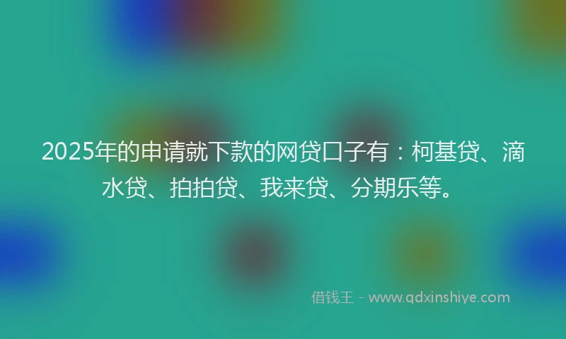 2025年的申请就下款的网贷口子有：柯基贷、滴水贷、拍拍贷、我来贷、分期乐等。