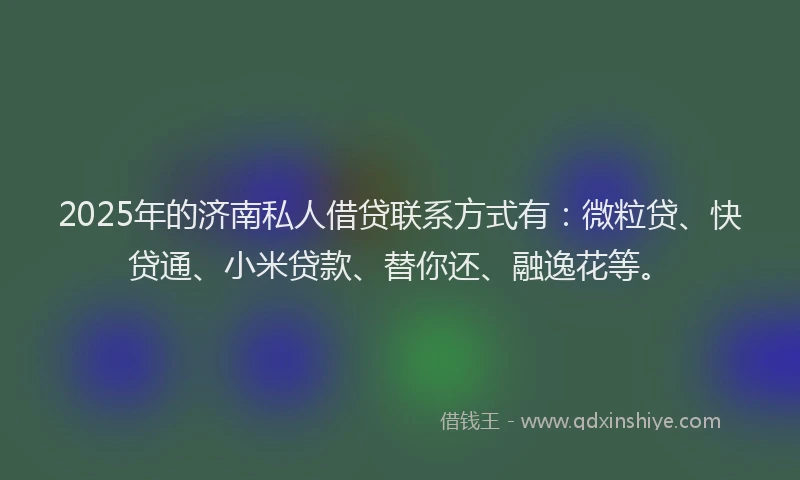 2025年的济南私人借贷联系方式有：微粒贷、快贷通、小米贷款、替你还、融逸花等。