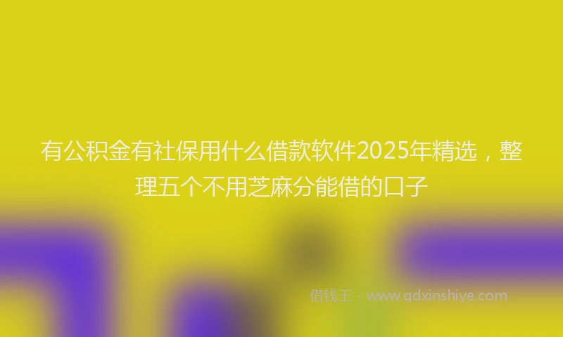 有公积金有社保用什么借款软件2025年精选，整理五个不用芝麻分能借的口子