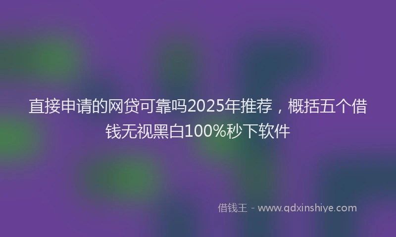 直接申请的网贷可靠吗2025年推荐，概括五个借钱无视黑白100%秒下软件