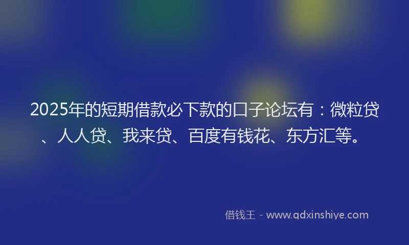 2025年的短期借款必下款的口子论坛有：微粒贷、人人贷、我来贷、百度有钱花、东方汇等。