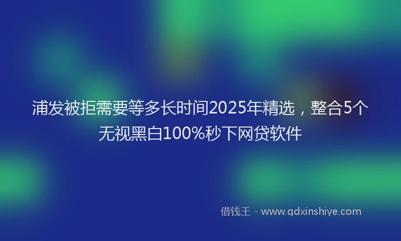 浦发被拒需要等多长时间2025年精选，整合5个无视黑白100%秒下网贷软件