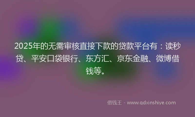 2025年的无需审核直接下款的贷款平台有：读秒贷、平安口袋银行、东方汇、京东金融、微博借钱等。