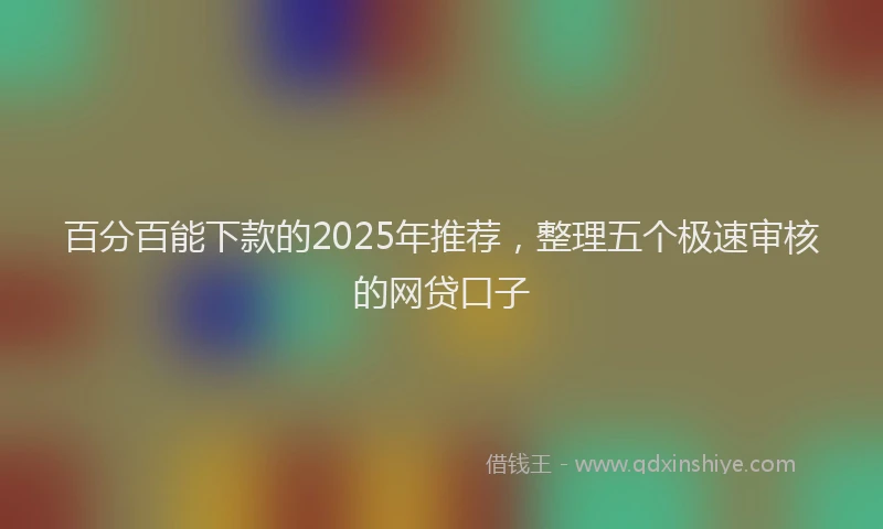 百分百能下款的2025年推荐，整理五个极速审核的网贷口子