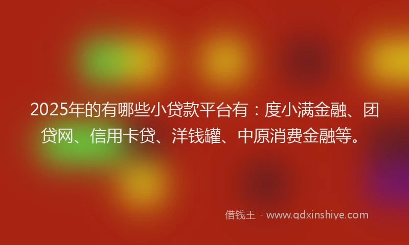 2025年的有哪些小贷款平台有：度小满金融、团贷网、信用卡贷、洋钱罐、中原消费金融等。