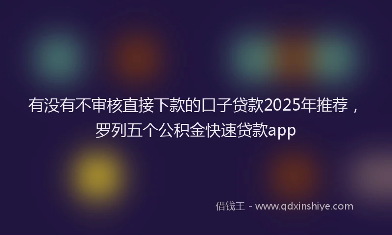 有没有不审核直接下款的口子贷款2025年推荐，罗列五个公积金快速贷款app