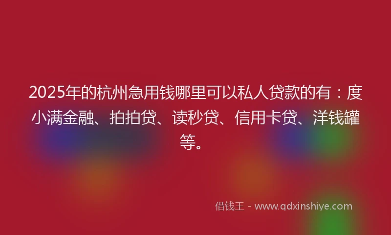 2025年的杭州急用钱哪里可以私人贷款的有：度小满金融、拍拍贷、读秒贷、信用卡贷、洋钱罐等。