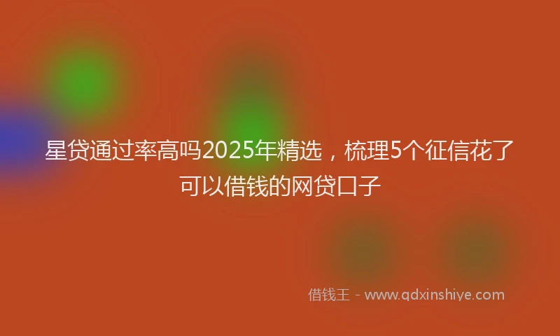 星贷通过率高吗2025年精选，梳理5个征信花了可以借钱的网贷口子