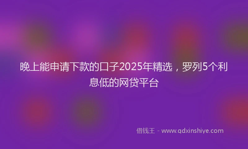 晚上能申请下款的口子2025年精选，罗列5个利息低的网贷平台