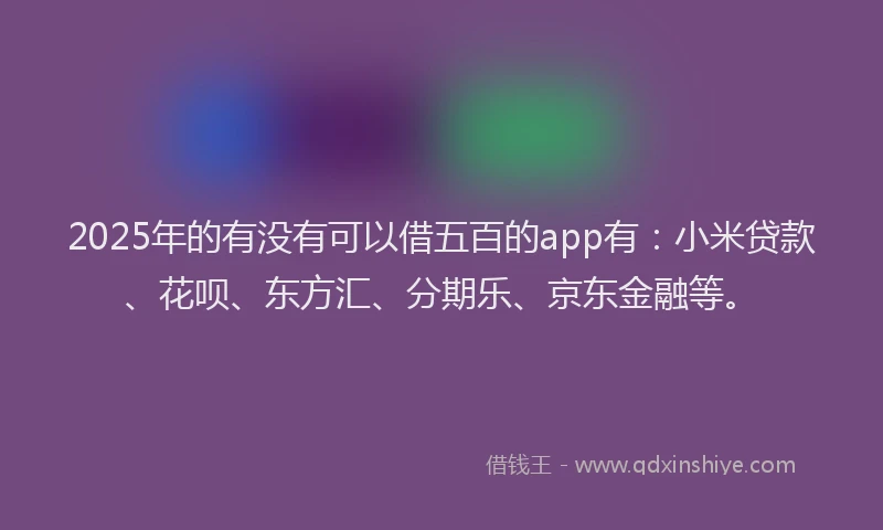 2025年的有没有可以借五百的app有：小米贷款、花呗、东方汇、分期乐、京东金融等。