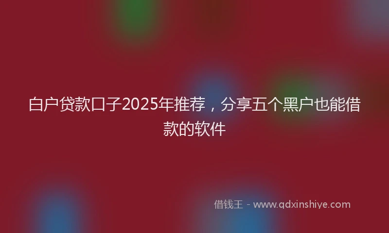 白户贷款口子2025年推荐，分享五个黑户也能借款的软件