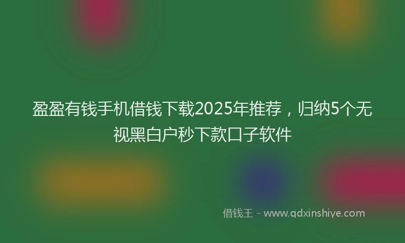 盈盈有钱手机借钱下载2025年推荐，归纳5个无视黑白户秒下款口子软件