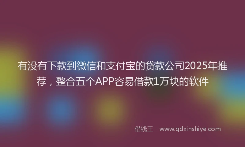 有没有下款到微信和支付宝的贷款公司2025年推荐，整合五个APP容易借款1万块的软件