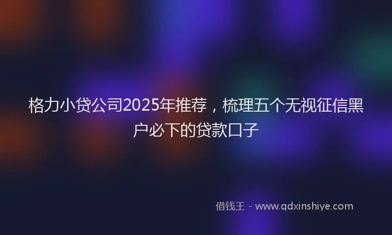 格力小贷公司2025年推荐，梳理五个无视征信黑户必下的贷款口子