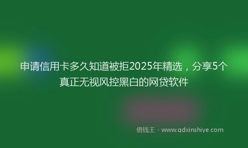 申请信用卡多久知道被拒2025年精选，分享5个真正无视风控黑白的网贷软件