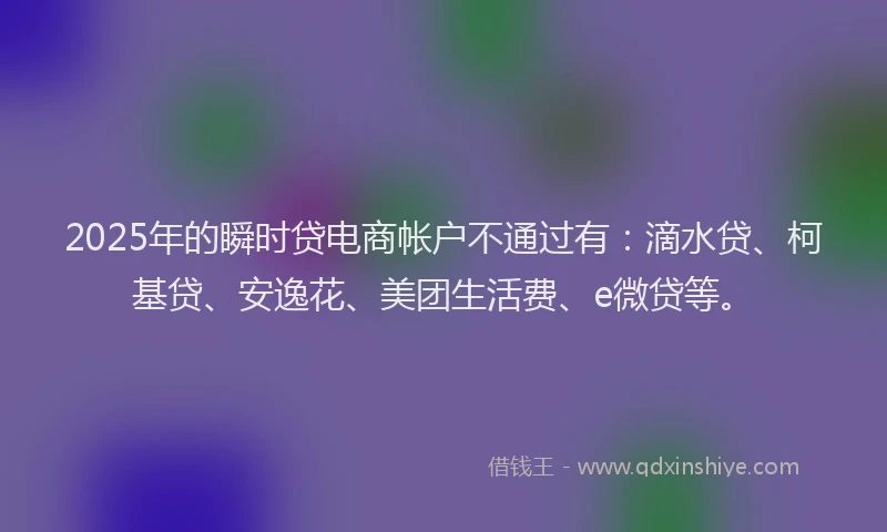 2025年的瞬时贷电商帐户不通过有：滴水贷、柯基贷、安逸花、美团生活费、e微贷等。