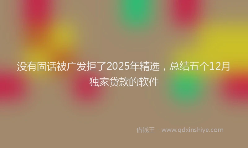 没有固话被广发拒了2025年精选，总结五个12月独家贷款的软件