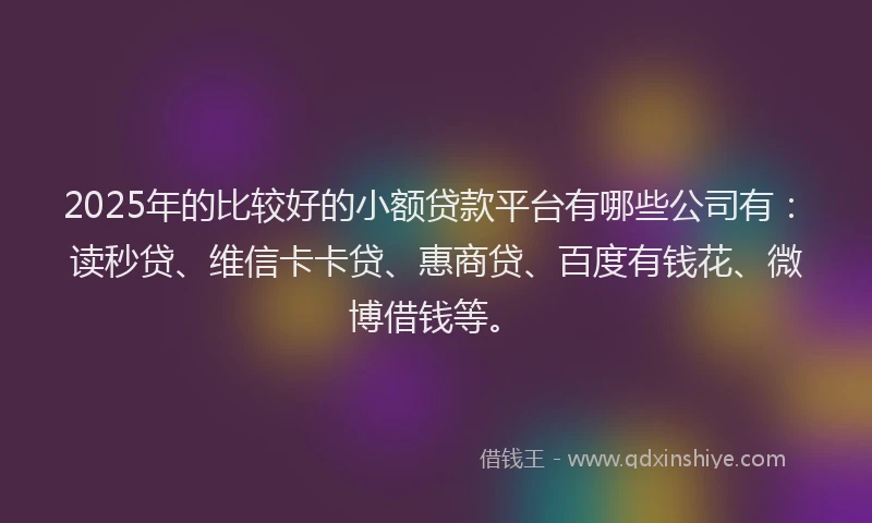 2025年的比较好的小额贷款平台有哪些公司有：读秒贷、维信卡卡贷、惠商贷、百度有钱花、微博借钱等。