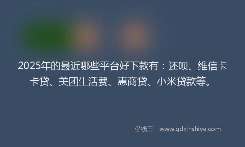 2025年的最近哪些平台好下款有：还呗、维信卡卡贷、美团生活费、惠商贷、小米贷款等。