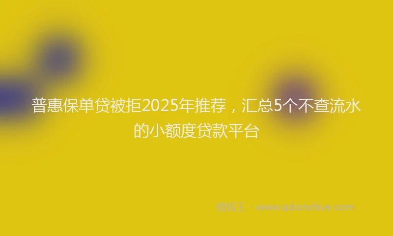 普惠保单贷被拒2025年推荐，汇总5个不查流水的小额度贷款平台