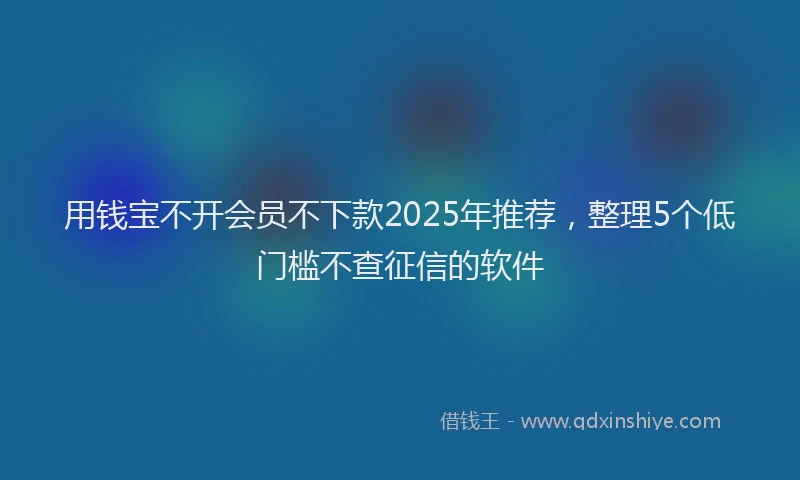 用钱宝不开会员不下款2025年推荐，整理5个低门槛不查征信的软件