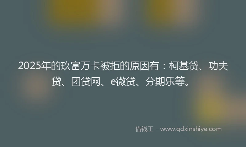 2025年的玖富万卡被拒的原因有：柯基贷、功夫贷、团贷网、e微贷、分期乐等。