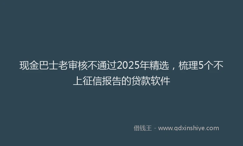 现金巴士老审核不通过2025年精选，梳理5个不上征信报告的贷款软件