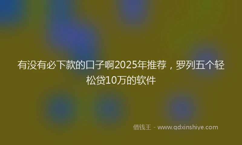 有没有必下款的口子啊2025年推荐，罗列五个轻松贷10万的软件