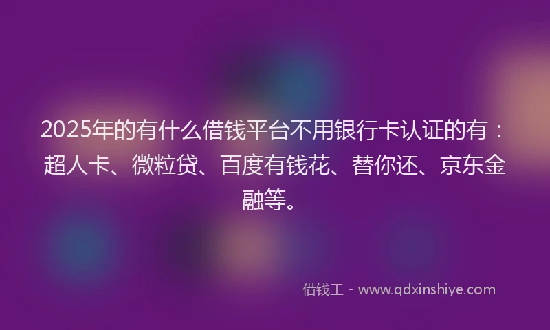 2025年的有什么借钱平台不用银行卡认证的有：超人卡、微粒贷、百度有钱花、替你还、京东金融等。