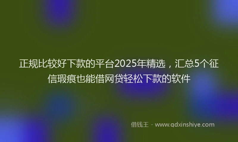 正规比较好下款的平台2025年精选，汇总5个征信瑕疵也能借网贷轻松下款的软件
