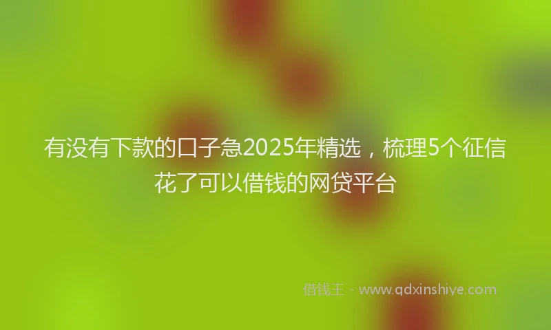 有没有下款的口子急2025年精选，梳理5个征信花了可以借钱的网贷平台