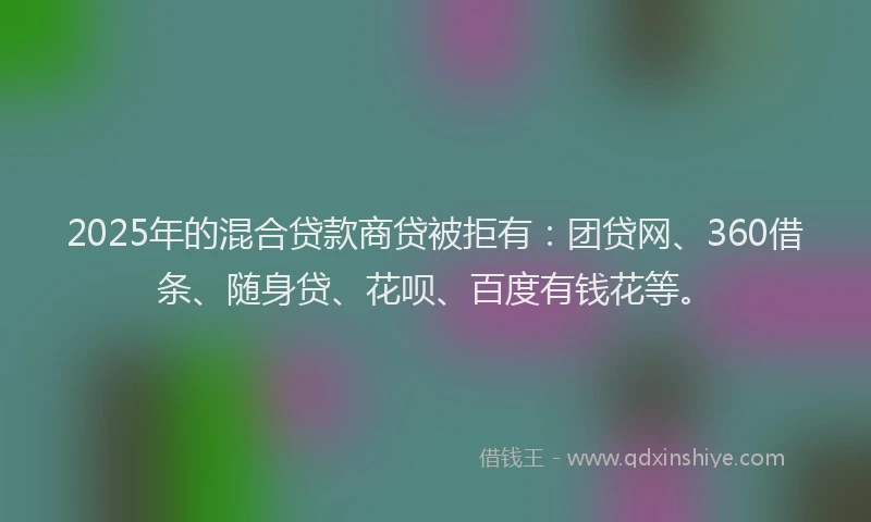 2025年的混合贷款商贷被拒有：团贷网、360借条、随身贷、花呗、百度有钱花等。